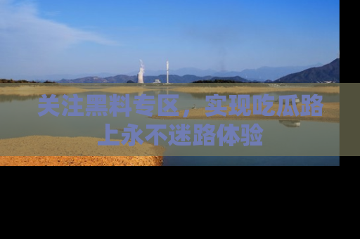 关注黑料专区，实现吃瓜路上永不迷路体验