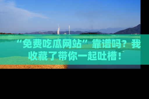 “免费吃瓜网站”靠谱吗?我收藏了带你一起吐槽!