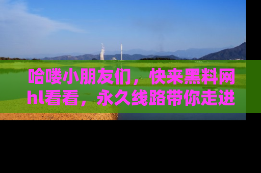 哈喽小朋友们，快来黑料网hl看看，永久线路带你走进吃瓜新天地！