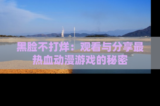 黑脸不打烊：观看与分享最热血动漫游戏的秘密