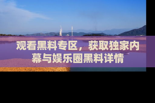 观看黑料专区，获取独家内幕与娱乐圈黑料详情