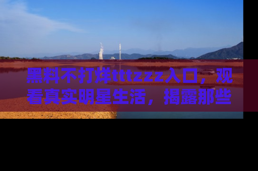 黑料不打烊tttzzz入口，观看真实明星生活，揭露那些不为人知的真相