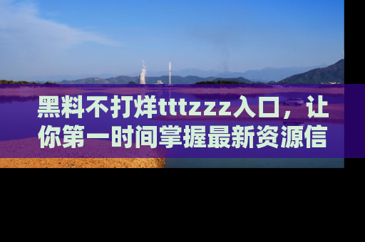 黑料不打烊tttzzz入口，让你第一时间掌握最新资源信息