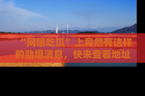 “网曝吃瓜”上竟然有这样的劲爆消息,快来查看地址了解详情!