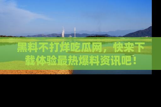 黑料不打烊吃瓜网，快来下载体验最热爆料资讯吧！