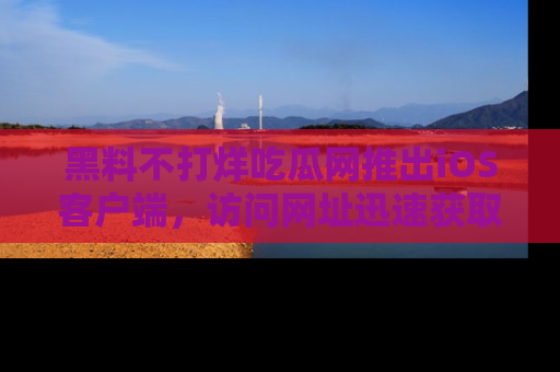 黑料不打烊吃瓜网推出iOS客户端，访问网址迅速获取独家八卦！