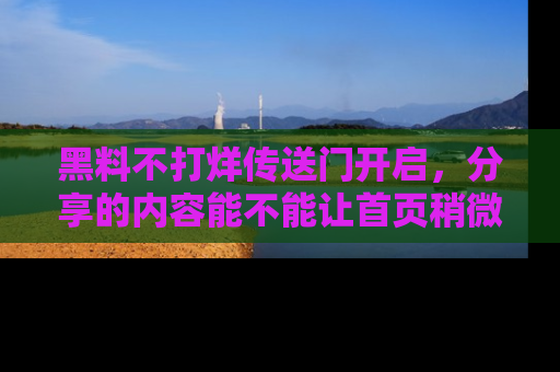 黑料不打烊传送门开启，分享的内容能不能让首页稍微有点新意？
