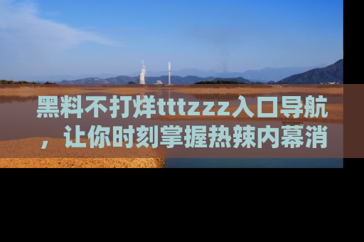 黑料不打烊tttzzz入口导航，让你时刻掌握热辣内幕消息