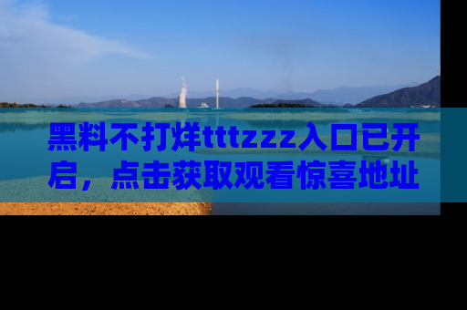 黑料不打烊tttzzz入口已开启，点击获取观看惊喜地址！