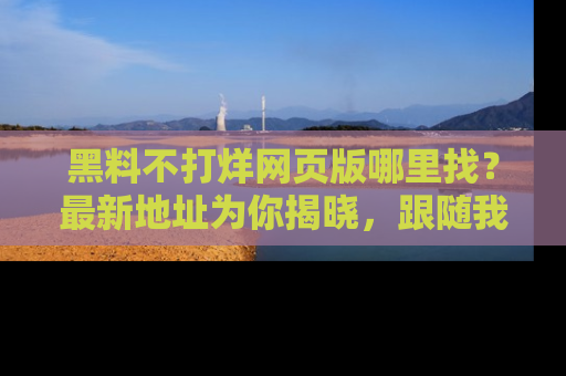 黑料不打烊网页版哪里找？最新地址为你揭晓，跟随我们一起了解更多八卦吧！