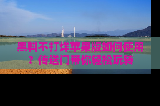 黑料不打烊苹果版如何使用？传送门带你轻松玩转