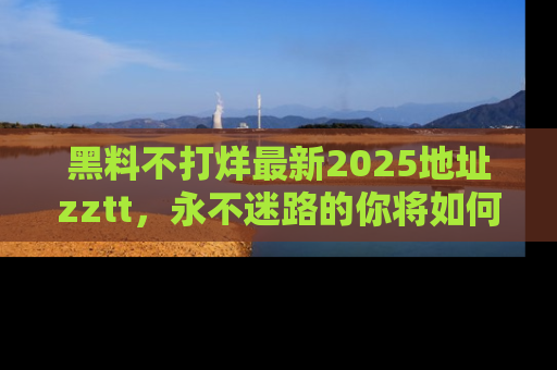 黑料不打烊最新2025地址zztt，永不迷路的你将如何撕开真相的面纱？