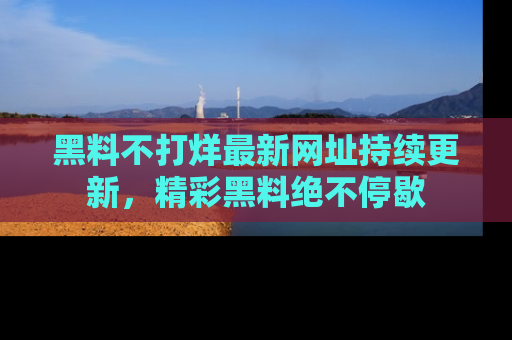 黑料不打烊最新网址持续更新，精彩黑料绝不停歇