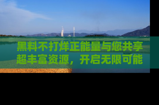 黑料不打烊正能量与您共享超丰富资源，开启无限可能的新视界！
