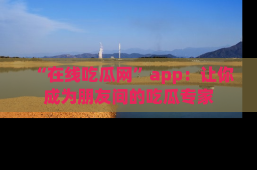 “在线吃瓜网”app:让你成为朋友间的吃瓜专家
