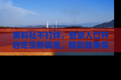 黑料社不打烊，登录入口开启吃瓜新篇章，精彩故事等你来发现！