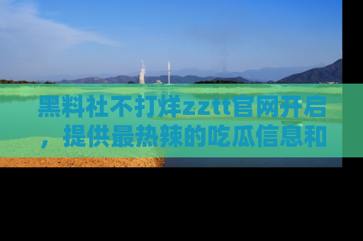 黑料社不打烊zztt官网开启，提供最热辣的吃瓜信息和黑料分享！