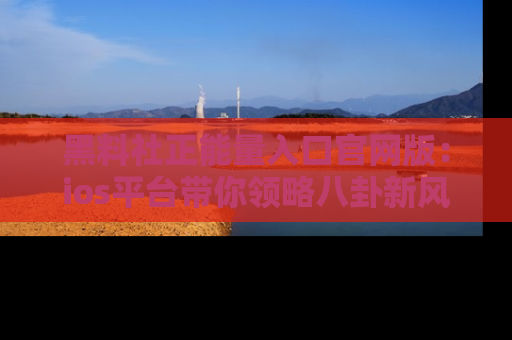 黑料社正能量入口官网版：ios平台带你领略八卦新风潮！