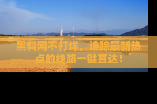 黑料网不打烊，追踪最新热点的线路一键直达！