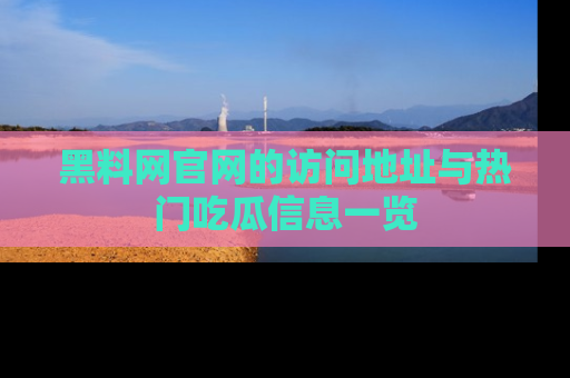 黑料网官网的访问地址与热门吃瓜信息一览