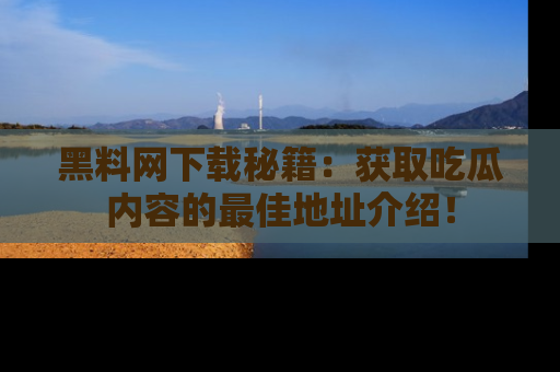 黑料网下载秘籍：获取吃瓜内容的最佳地址介绍！