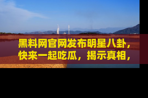 黑料网官网发布明星八卦，快来一起吃瓜，揭示真相，乐趣无穷！