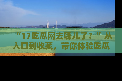 “17吃瓜网去哪儿了?”从入口到收藏,带你体验吃瓜新风潮!