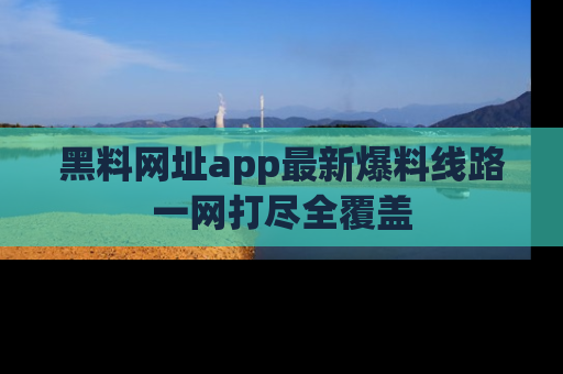 黑料网址app最新爆料线路一网打尽全覆盖