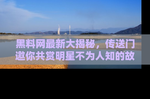 黑料网最新大揭秘，传送门邀你共赏明星不为人知的故事！