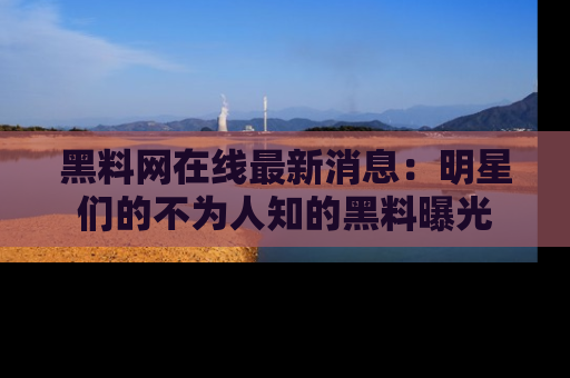 黑料网在线最新消息：明星们的不为人知的黑料曝光