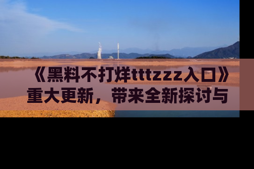 《黑料不打烊tttzzz入口》重大更新,带来全新探讨与互动体验