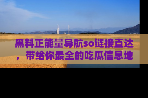 黑料正能量导航so链接直达，带给你最全的吃瓜信息地址，快来一起分享吧！