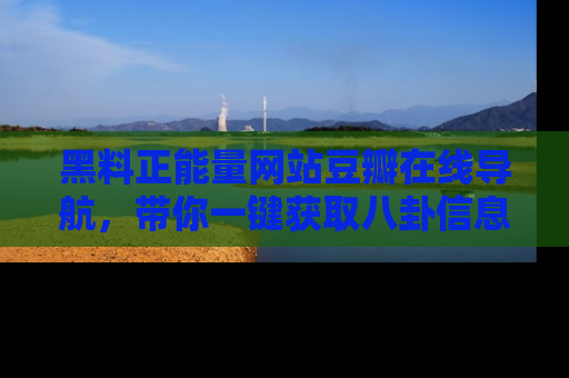 黑料正能量网站豆瓣在线导航，带你一键获取八卦信息