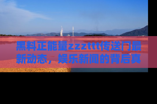 黑料正能量zzzttt传送门最新动态，娱乐新闻的背后真相尽在此处！