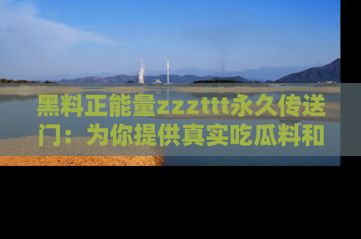 黑料正能量zzzttt永久传送门：为你提供真实吃瓜料和积极向上的能量