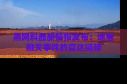黑网料最新情报发布：速查相关事件的直达链接