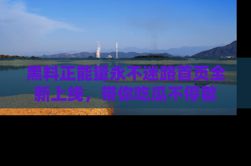 黑料正能量永不迷路首页全新上线，带你吃瓜不停歇