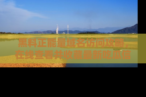 黑料正能量域名访问攻略，在线查看并收藏最新吃瓜信息！