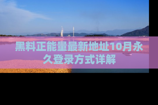 黑料正能量最新地址10月永久登录方式详解