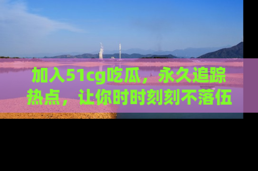 加入51cg吃瓜，永久追踪热点，让你时时刻刻不落伍！