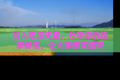 加入吃瓜天堂，分享你的独家秘密，让大家都来围观