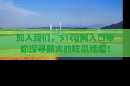 加入我们，51cg网入口带你探寻最火的吃瓜话题！