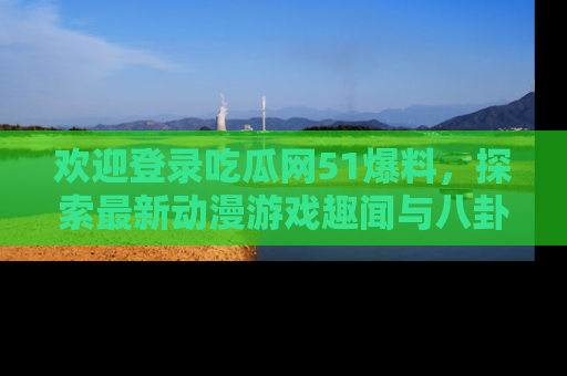 欢迎登录吃瓜网51爆料，探索最新动漫游戏趣闻与八卦！