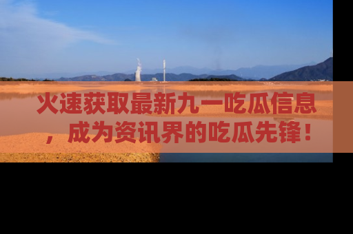 火速获取最新九一吃瓜信息，成为资讯界的吃瓜先锋！