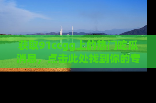 获取91ccgg上的热门吃瓜消息，点击此处找到你的专属信息地址！