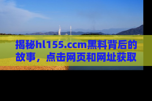 揭秘hl155.ccm黑料背后的故事，点击网页和网址获取第一手资料