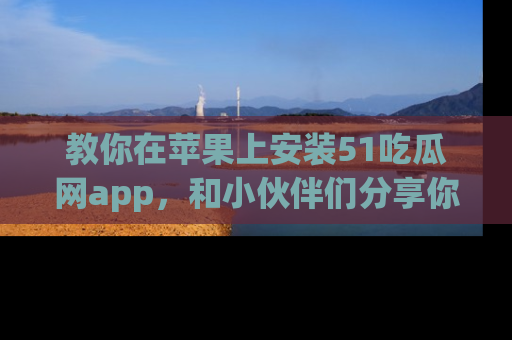 教你在苹果上安装51吃瓜网app，和小伙伴们分享你的吃瓜时刻！