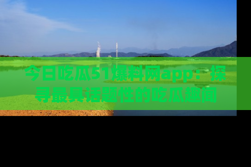 今日吃瓜51爆料网app：探寻最具话题性的吃瓜趣闻