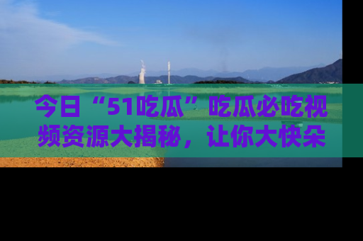 今日“51吃瓜”吃瓜必吃视频资源大揭秘，让你大快朵颐不停口！