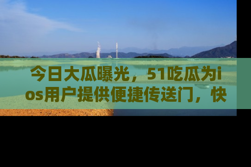 今日大瓜曝光，51吃瓜为ios用户提供便捷传送门，快来围观。